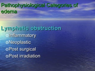Pathophysiological Categories ofPathophysiological Categories of
edemaedema
Lymphatic obstructionLymphatic obstruction
oInflammatoryInflammatory
oNeoplasticNeoplastic
oPost surgicalPost surgical
oPost irradiationPost irradiation
 