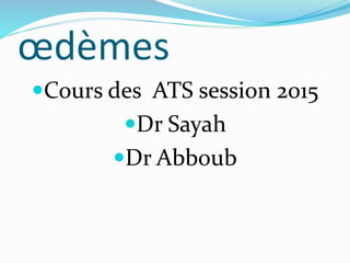 œdèmes
Cours des ATS session 2015
Dr Sayah
Dr Abboub
 