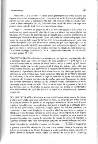 P ila r e s em T, L e Z ou o c o s - Nesses casos, prolongando-se todos os lados dos
ângulos reentrantes até que encontrem o perímetro da seção, formam-se retângulos
parciais que em parte se sobrepõem. Da Tab. 4.12 tiram-se então as soluções apli-
cáveis a esses retângulos parciais, combinando-as depois do modo que seja mais
prático, numa solução final com um espaçamento único.
P r e g o s - O número de pregos de 18 x 27 em cada ligação é R /5 0 , sendo R a
resultante em cada ângulo do pilar, das forças que atuam nas extremidades das
travessas, provenientes da decomposição das cargas que o concreto exerce sobre as
travessas por intermédio dos painéis. Foram calculados os números de pregos cons-
tantes da parte do lado esquerdo da Tab. 4.11, com arredondamento em regra para
a unidade superior. Nos casos de travessas constituídas por duas peças (tipo 2 ou 4),
arredondou-se o valor de R /5 0 para o número par imediatamente superior, de modo
que fosse inteiro o número n /2 de pregos a empregar na ligação de cada duas peças.
Os números de pregos constantes da Tab. 4.11 devem ser aumentados de 25% quando
se usam pregos 17 x 27.
CONCRETO VIBRADO - Conforme se viu no caso das vigas, sob a ação do vibrador,
o concreto fresco age como um líquido de peso específico y = 2400 kg!m
3
, e a
pressão interna sobre as paredes da fôrma passa a ser: p = 2400 h kgflm2
. Nessas
condições, sendo essa pressão proporcional à altura dos pilares, para evitar que
atinja valores elevados, que acarretariam a necessidade de fôrmas exageradamente
reforçadas e dispendiosas, deve-se fazer o enchimento dos pilares por partes, com
intervalos de uma e meia a duas horas, suficientes para que, ao se vibrar o concreto
de uma parte, já se tenha iniciado a pega do concreto da parte precedente, cuja
resistência não é afetada pela vibração das seções superiores. O processo de cálculo
dos diversos elementos é idêntico ao do concreto socado, considerando o enchi-
mento por segmentos de cerca de 1,20 m de altura. Assim foi organizada a Tab. 4.13,
que fornece, para as dimensões de pilares correntes na prática, as combinações
mais convenientes de tipos de gravatas e respectivos espaçamentos, travessas,
pregos, etc.
COLUNAS CIRCULARES - Conforme se disse anteriormente, dá-se o nome de c o lu n a s
a pilares com seção transversal delimitada no todo, ou em parte, por linhas curvas,
de qualquer formato. Na prática só se empregam, entretanto, fôrmas simétricas em
relação a dois diâmetros perpendiculares, tais como o círculo ou o retângulo acres-
cido de dois semicírculos. Tratar-se-á, a seguir, apenas das colunas circulares, que
constituem o caso mais freqüente. A superfície cilíndrica que limita as colunas é
obtida por meio de longos sarrafos de pinho, de 2,5 cm de espessura, e de largura
tanto menor quanto menor for o diâmetro da coluna, pregados na parte interna de
gravatas formadas pela junção de cambotas de tábuas de pinho. Na realidade a
superfície cilíndrica nada mais é do que um conjunto de painéis de largura reduzida,
cujos vãos máximos são dados, portanto, pela fórmula I = J 0 , 6 2 5 / p m. Imaginando
a gravata constituída ideal mente por uma coroa circular inteiriça de madeira de
2,5 cm de espessura e de 6,0 cm de largura, a seção total dessa coroa, segundo um
plano diametral qualquer, estava sujeita ao esforço de tração 2 T = 1 , 1 0 p d l kgf,
 
