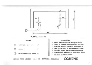 I
1781
'1 '0
I o '
I I •.
I I
,
I I
II1
I I
I, !
-4+- 1 0 0
I"
II1
I I
I I
1
I
~-----------~
~ -----------L /
~
CD C O T O V E L O D E 9 0 · 1 • •
® ESPERA 4 li,
@ ) U N IÃ O C O M A S S E N T O D E 8R O N Z E ,( 10
NOTAS OBSERVAÇÕES
- S E eU IR R leO R O U M E N T E A S M E D ID A S D O A 8R leO
- A P O R T A D O A 8R 180 E X T E R N O D E V E R Á S E R V E N T IL A D A
- U S A R T U IO eA L V A N IIA D O 'M tD IO O U P E S A D O ), O Jl
- C O IR E 'C /E S P E S S U R A D E P A R E D E S lltE R IO R A O •••• )
- O V ID A N T I D E V E R Á S E R D O T IP O P A S T O S O O U fiT A
- O P E D ID O P A lIA IlI'P IÇ lo O U O R IIN T A J:Á O D E V lR A
- 'IR fE IT O N A "U f'''U A C O M Ú I.
COMGAs
 