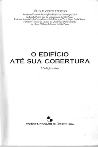 H É L IO A L V E S D E A Z E R E D O
A ssistente D ocente da disciplina P rática de C onstrução C ivil
na E scola P olitécnica da U niversidade de S ão P aulo;
P rofessor A ssociado do C entro E stadual de E ducação T ecnológica P aula S ouza;
e D iretor T écnico da D ivisão do Q uadro do D epartam ento
de O bras P úblicas do E stado de S ão P aulo
o EDIFÍCIO
ATÉ SUA COBERTURA
~
EDITORA EDGARD BLÜCHER LTDA.
 