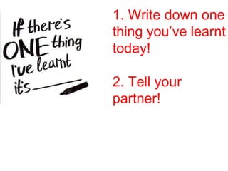 1. Write down one 
thing you’ve learnt 
today! 
2. Tell your 
partner! 
