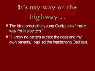 It’s my way or the
highway…
 The king orders the young Oedipus to “ make

way for his betters.”
 “ I know no betters except the gods and my
own parents,” replied the headstrong Oedipus.

 