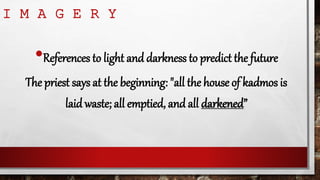 I M A G E R Y
•References to light and darkness to predict the future
The priest says at the beginning: "all the house of kadmos is
laid waste; all emptied, and all darkened”
 