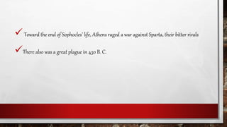 Toward the end of Sophocles’ life, Athens raged a war against Sparta, their bitter rivals
There also was a great plague in 430 B. C.
 