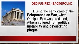 OEDIPUS REX - BACKGROUND
During the early years of the
Peloponnesian War, when
Oedipus Rex was produced,
Athens suffered from political
instability and devastating
plague.
 
