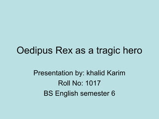 Oedipus Rex as a tragic hero
Presentation by: khalid Karim
Roll No: 1017
BS English semester 6
 