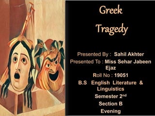 Greek
Tragedy
Presented By : Sahil Akhter
Presented To : Miss Sehar Jabeen
Ejaz
Roll No : 19051
B.S English Literature &
Linguistics
Semester 2nd
Section B
Evening
 