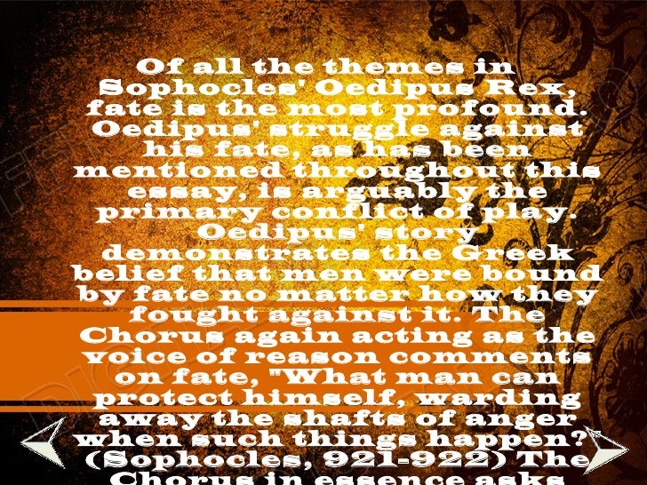 a look at the life of man as depicted in oedipus rex by sophocles Sophocles' oedipus rex is usually read as a play about a man's self-discovery it is seen as a depiction of the gradual unravelling of the facts of oedipus' true origin rather, i propose, we should not look for a definite interpretation but open his beloved wife and children, possibly his life, if his secret were discovered. a look at the life of man as depicted in oedipus rex by sophocles Sophocles' oedipus rex is usually read as a play about a man's self-discovery it is seen as a depiction of the gradual unravelling of the facts of oedipus' true origin rather, i propose, we should not look for a definite interpretation but open his beloved wife and children, possibly his life, if his secret were discovered.
