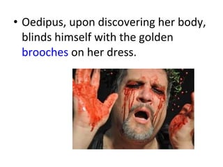 Oedipus, upon discovering her body, blinds himself with the golden  brooches  on her dress. 