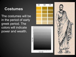 Costumes 
The costumes will be 
in the period of early 
greek period. The 
colors will indicate 
power and wealth. 
 