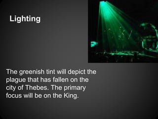 Lighting 
The greenish tint will depict the 
plague that has fallen on the 
city of Thebes. The primary 
focus will be on the King. 
 