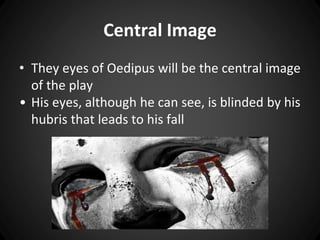 Central Image 
• They eyes of Oedipus will be the central image 
of the play 
• His eyes, although he can see, is blinded by his 
hubris that leads to his fall 
 
