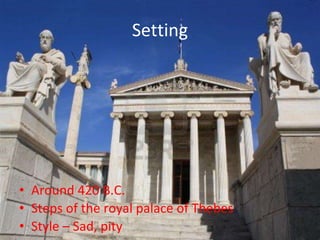 Setting 
• Around 420 B.C. 
• Steps of the royal palace of Thebes 
• Style – Sad, pity 
 
