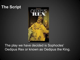 The Script 
The play we have decided is Sophocles’ 
Oedipus Rex or known as Oedipus the King. 
 