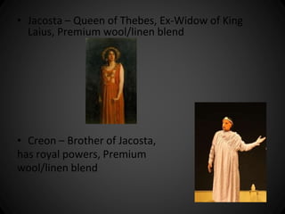 • Jacosta – Queen of Thebes, Ex-Widow of King 
Laius, Premium wool/linen blend 
• Creon – Brother of Jacosta, 
has royal powers, Premium 
wool/linen blend 
 