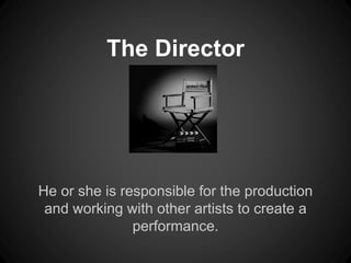 The Director 
He or she is responsible for the production 
and working with other artists to create a 
performance. 
 