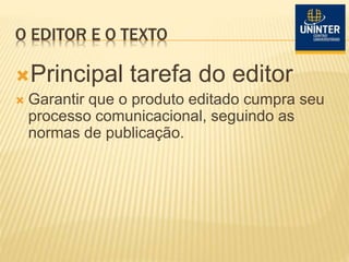 O EDITOR E O TEXTO
Principal tarefa do editor
 Garantir que o produto editado cumpra seu
processo comunicacional, seguindo as
normas de publicação.
 