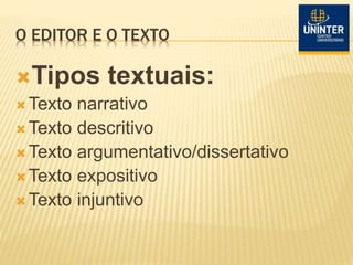 O EDITOR E O TEXTO
Tipos textuais:
 Texto narrativo
 Texto descritivo
 Texto argumentativo/dissertativo
 Texto expositivo
Texto injuntivo
 