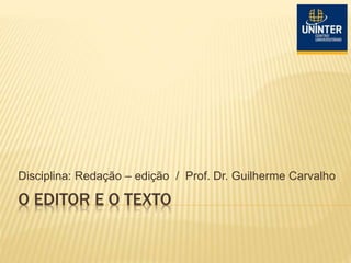 O EDITOR E O TEXTO
Disciplina: Redação – edição / Prof. Dr. Guilherme Carvalho
 