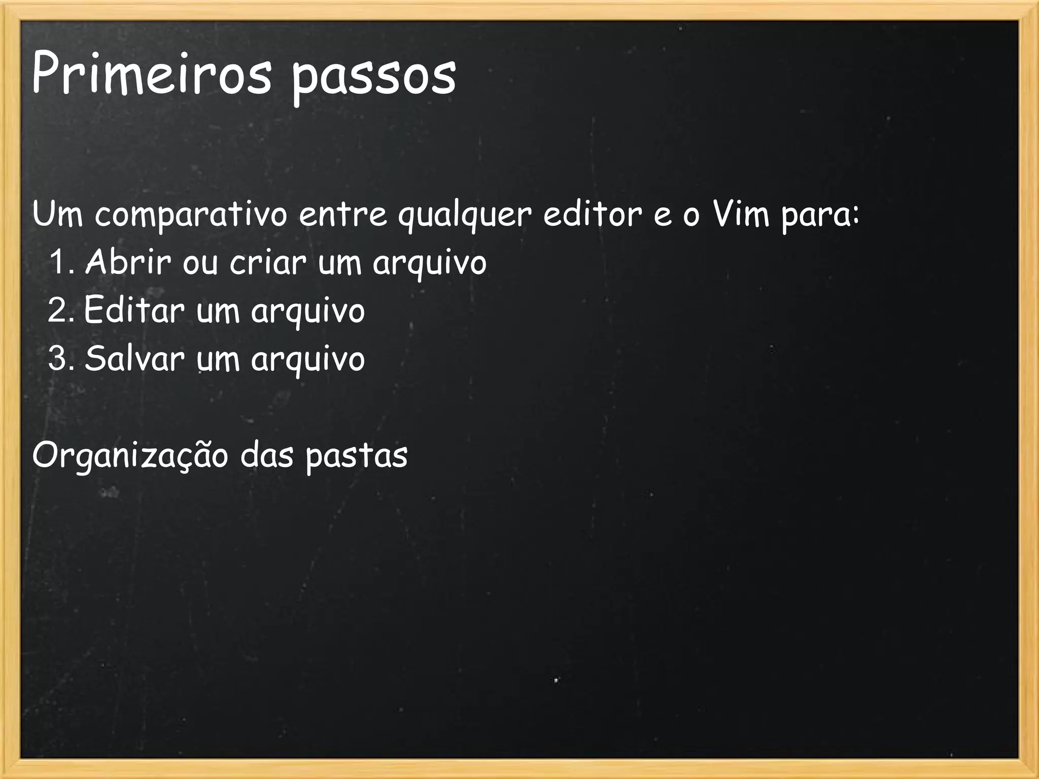 Primeiros passos

Um comparativo entre qualquer editor e o Vim para:
 1. Abrir ou criar um arquivo
 2. Editar um arquivo
 3. Salvar um arquivo

Organização das pastas
 