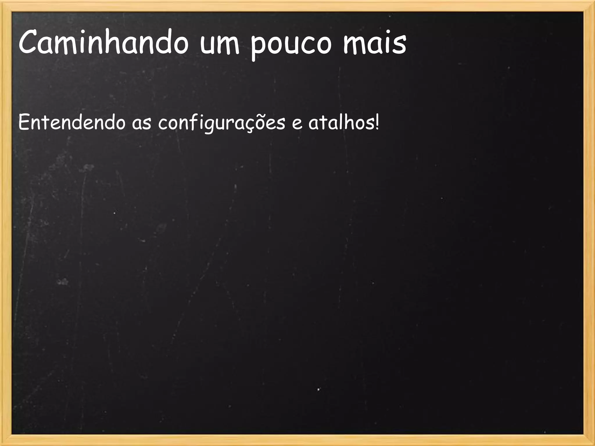 Caminhando um pouco mais

Entendendo as configurações e atalhos!
 