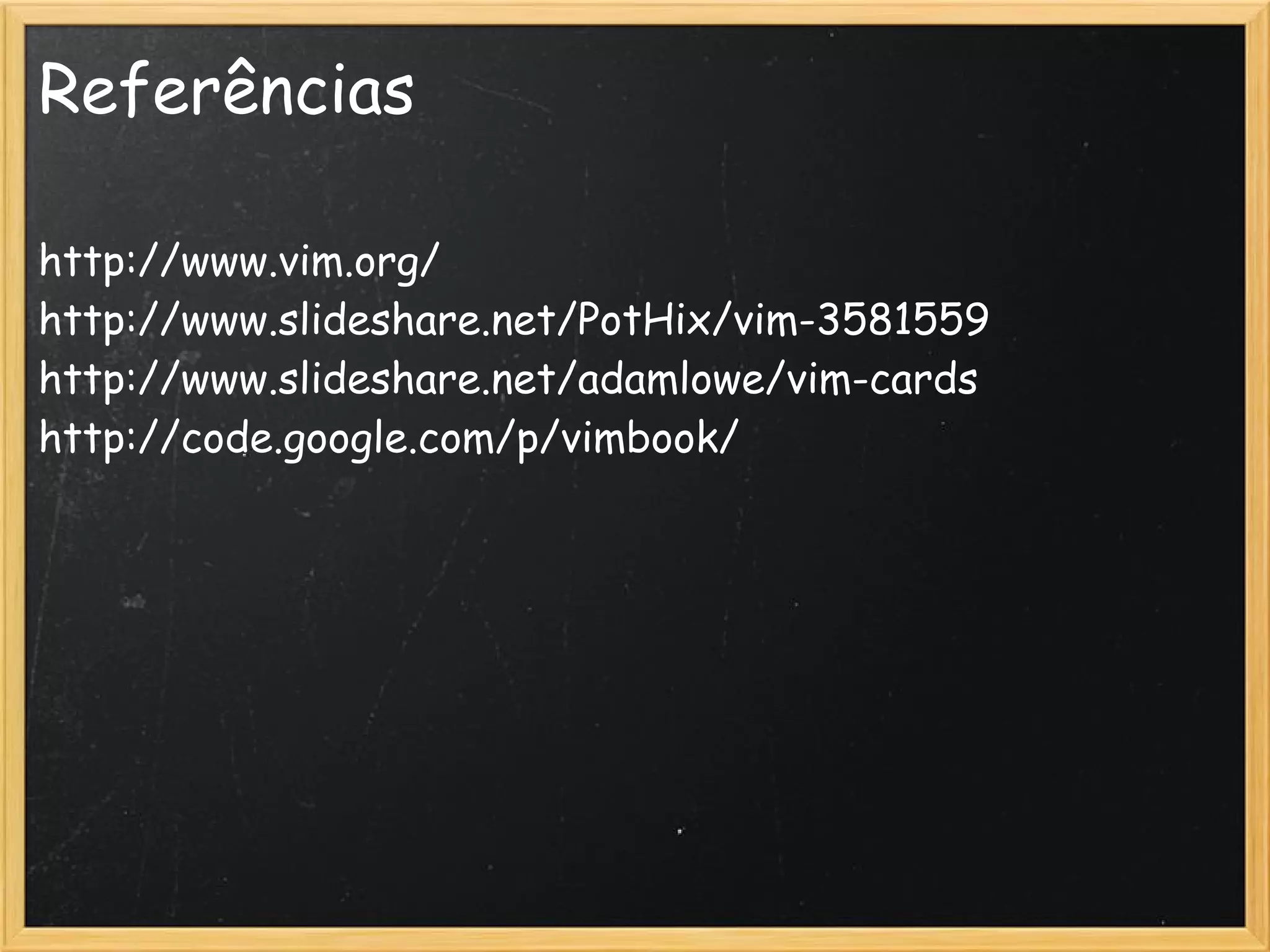 Referências

http://www.vim.org/
http://www.slideshare.net/PotHix/vim-3581559
http://www.slideshare.net/adamlowe/vim-cards
http://code.google.com/p/vimbook/
 