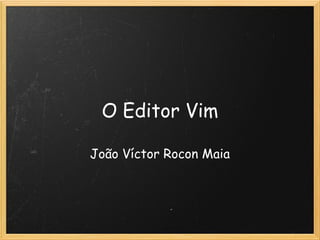 O Editor Vim 

João Víctor Rocon Maia
 