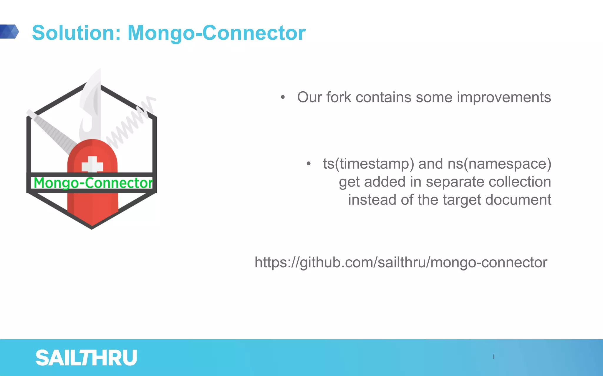 Solution: Mongo-Connector
• Our fork contains some improvements
• ts(timestamp) and ns(namespace)
get added in separate collection
instead of the target document
https://github.com/sailthru/mongo-connector
 