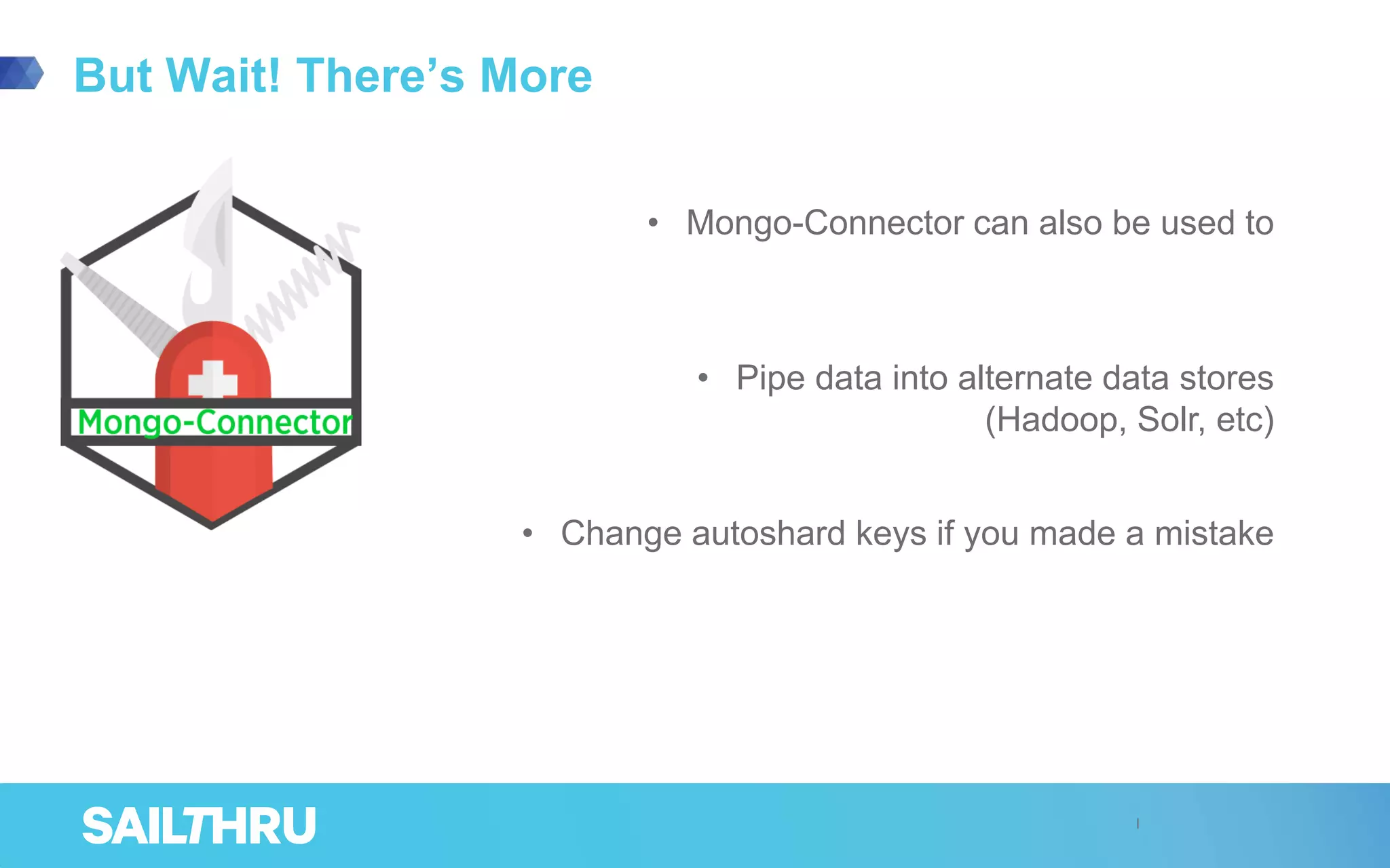 But Wait! There’s More
• Mongo-Connector can also be used to
• Pipe data into alternate data stores
(Hadoop, Solr, etc)
• Change autoshard keys if you made a mistake
 
