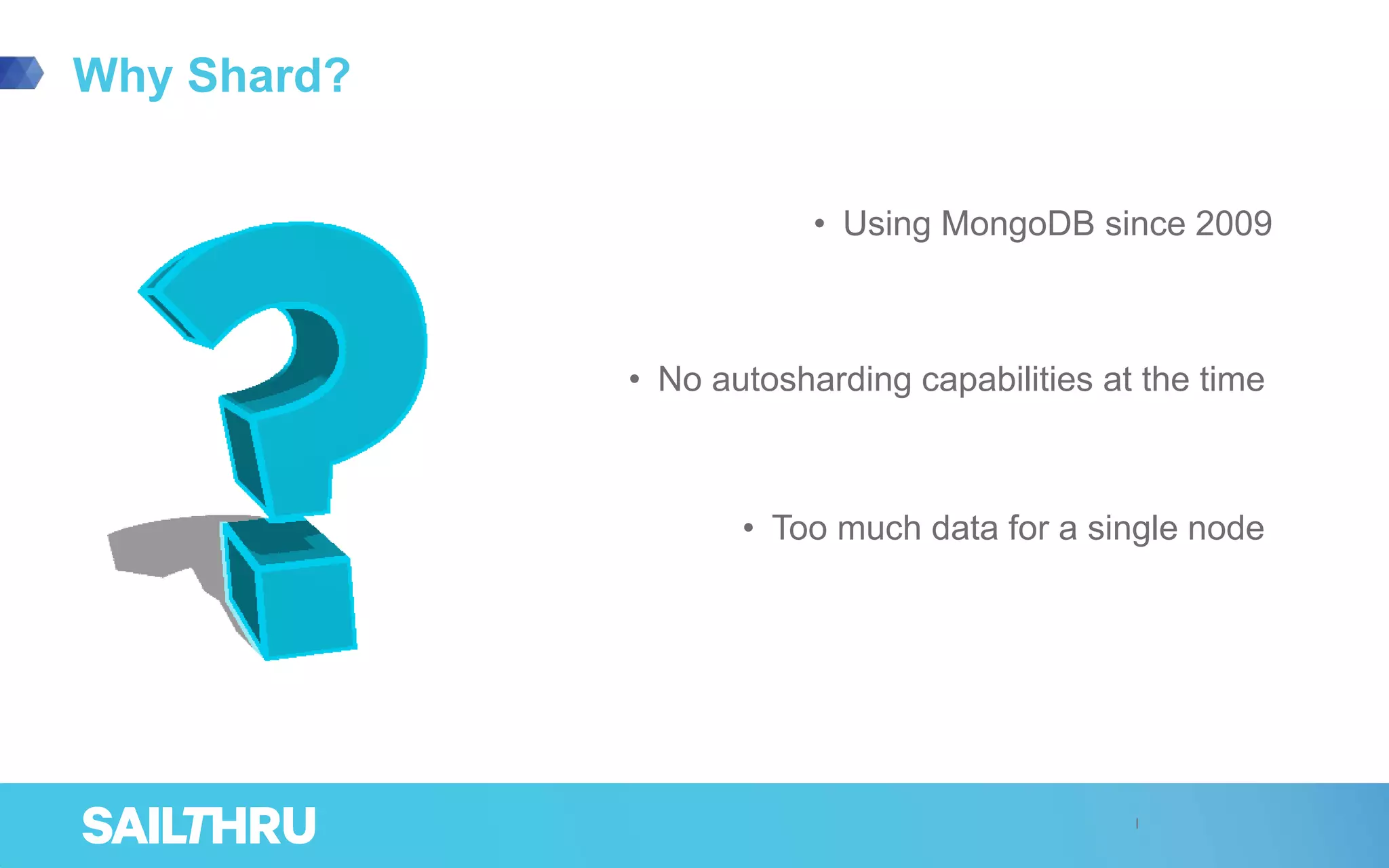 Why Shard?
• Using MongoDB since 2009
• No autosharding capabilities at the time
• Too much data for a single node
 