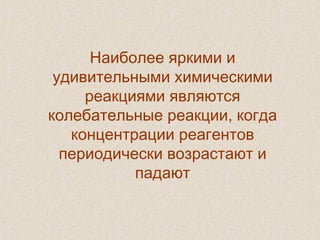 Наиболее яркими и
удивительными химическими
реакциями являются
колебательные реакции, когда
концентрации реагентов
периодически возрастают и
падают
 