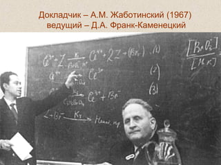 Докладчик – А.М. Жаботинский (1967)
ведущий – Д.А. Франк-Каменецкий
 