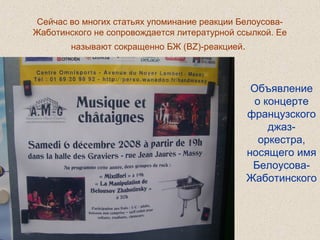 Сейчас во многих статьях упоминание реакции Белоусова-
Жаботинского не сопровождается литературной ссылкой. Ее
называют сокращенно БЖ (BZ)-реакцией.
Объявление
о концерте
французского
джаз-
оркестра,
носящего имя
Белоусова-
Жаботинского
 