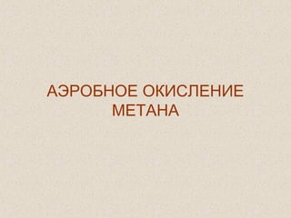 АЭРОБНОЕ ОКИСЛЕНИЕ
МЕТАНА
 