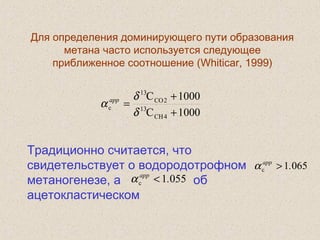 Для определения доминирующего пути образования
метана часто используется следующее
приближенное соотношение (Whiticar, 1999)
1000C
1000C
4CH
13
2CO
13
c
+
+
=
δ
δ
α app
Традиционно считается, что
свидетельствует о водородотрофном
метаногенезе, а об
ацетокластическом
0651c .app
>α
0551c .app
<α
 