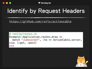 Identify by Request Headers
# config/routes.rb
Example::Application.routes.draw do
match "/websocket", :to => ActionCable.server,
via: [:get, :post]
end
https://github.com/rails/actioncable
 