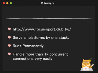 http://www.focus-sport.club.tw/
Serve all platforms by one stack.
Runs Permanently.
Handle more than 1k concurrent
connections very easily.
 