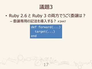 議題3
• Ruby 2.6 と Ruby 3 の両方でうごく委譲は？
– 委譲専用の記法を導入する？ #3447
def forward(...)
target(...)
end
17
 