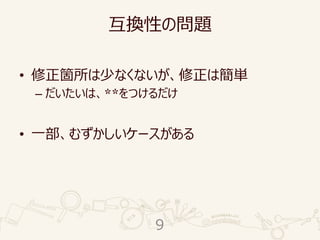 互換性の問題
• 修正箇所は少なくないが、修正は簡単
– だいたいは、**をつけるだけ
• 一部、むずかしいケースがある
9
 
