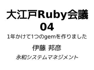 大江戸Ruby会議
04
1年かけて1つのgemを作りました
伊藤 邦彦
永和システムマネジメント
 