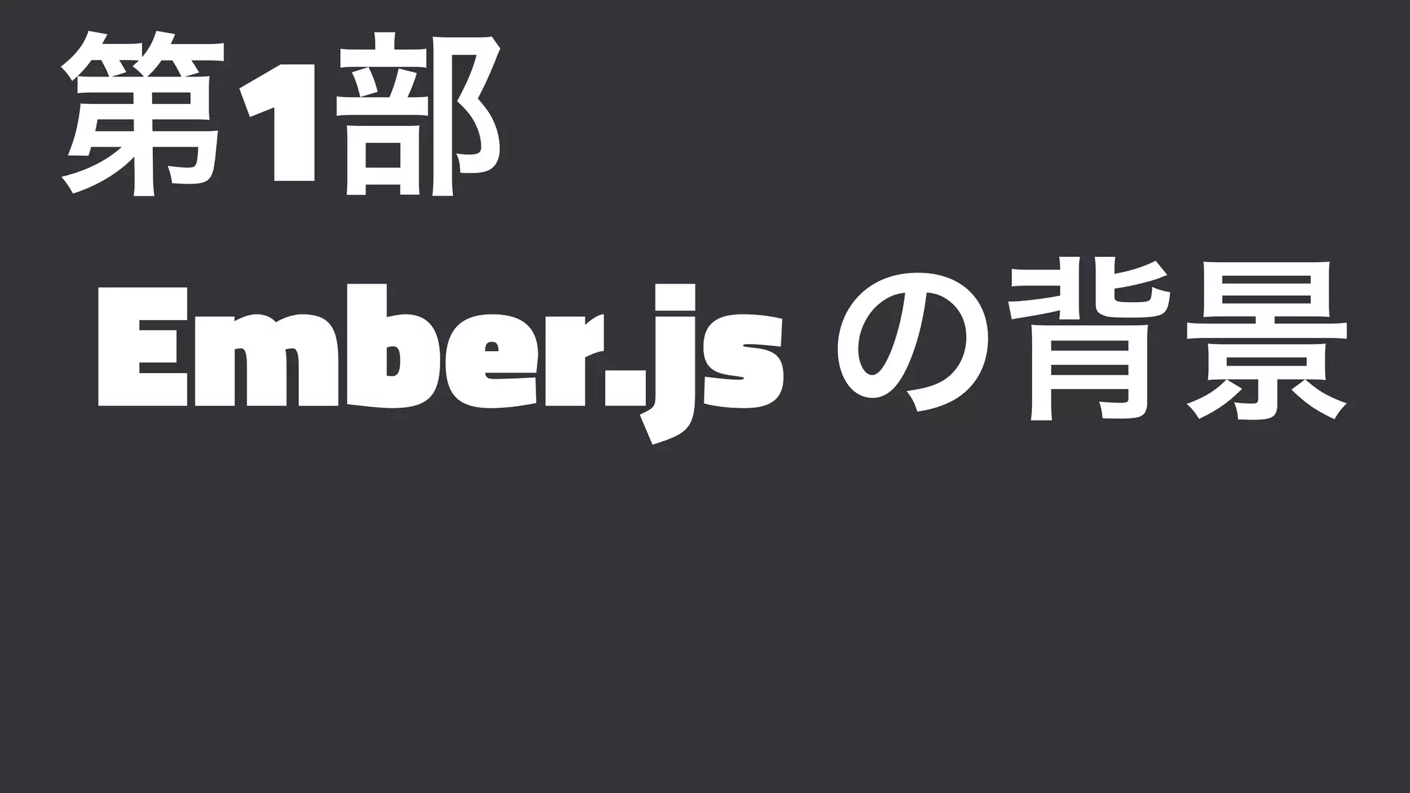 第1部
Ember.js の背景
 