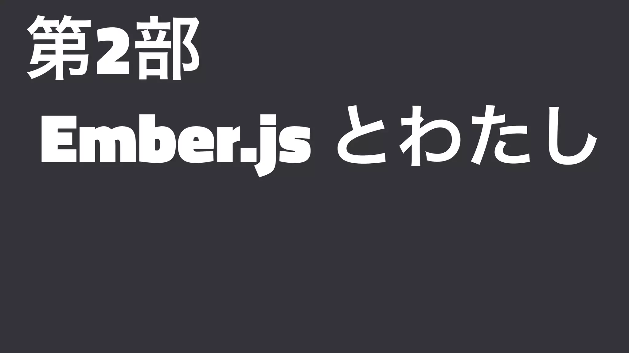 第2部
Ember.js とわたし
 