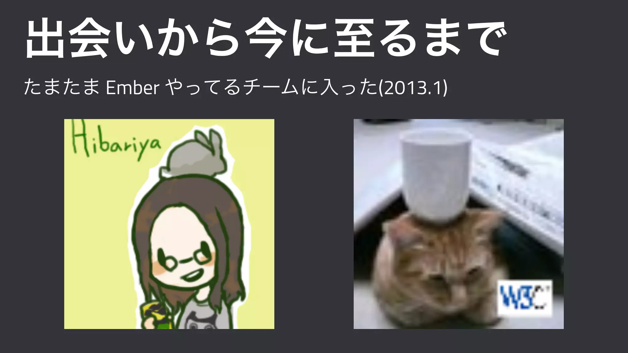 出会いから今に至るまで
たまたま Ember やってるチームに入った(2013.1)
 