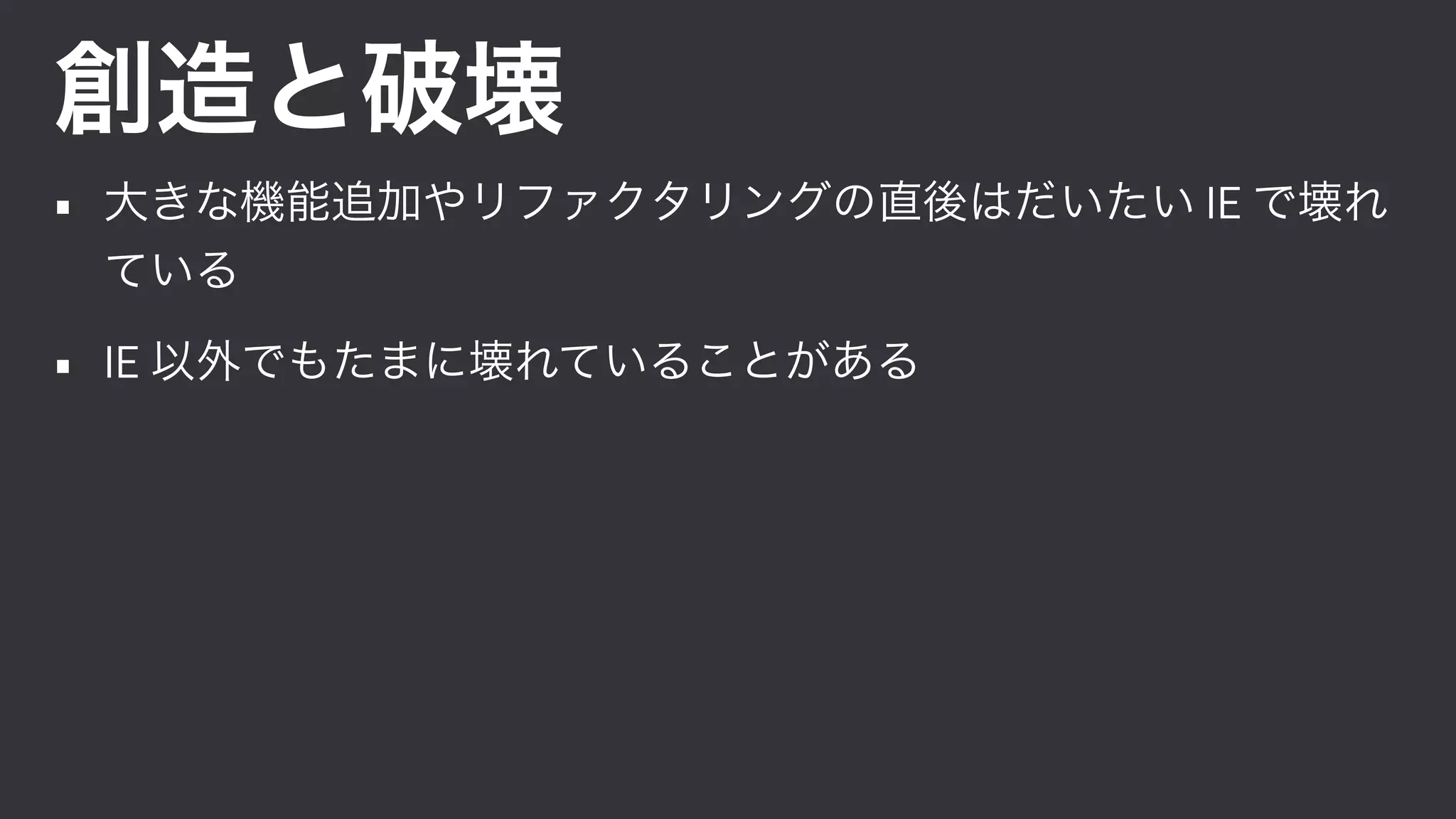 創造と破壊
• 大きな機能追加やリファクタリングの直後はだいたい IE で壊れ
ている
• IE 以外でもたまに壊れていることがある
 