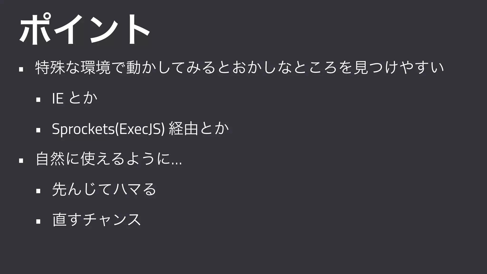 ポイント
• 特殊な環境で動かしてみるとおかしなところを見つけやすい
• IE とか
• Sprockets(ExecJS) 経由とか
• 自然に使えるように…
• 先んじてハマる
• 直すチャンス
 