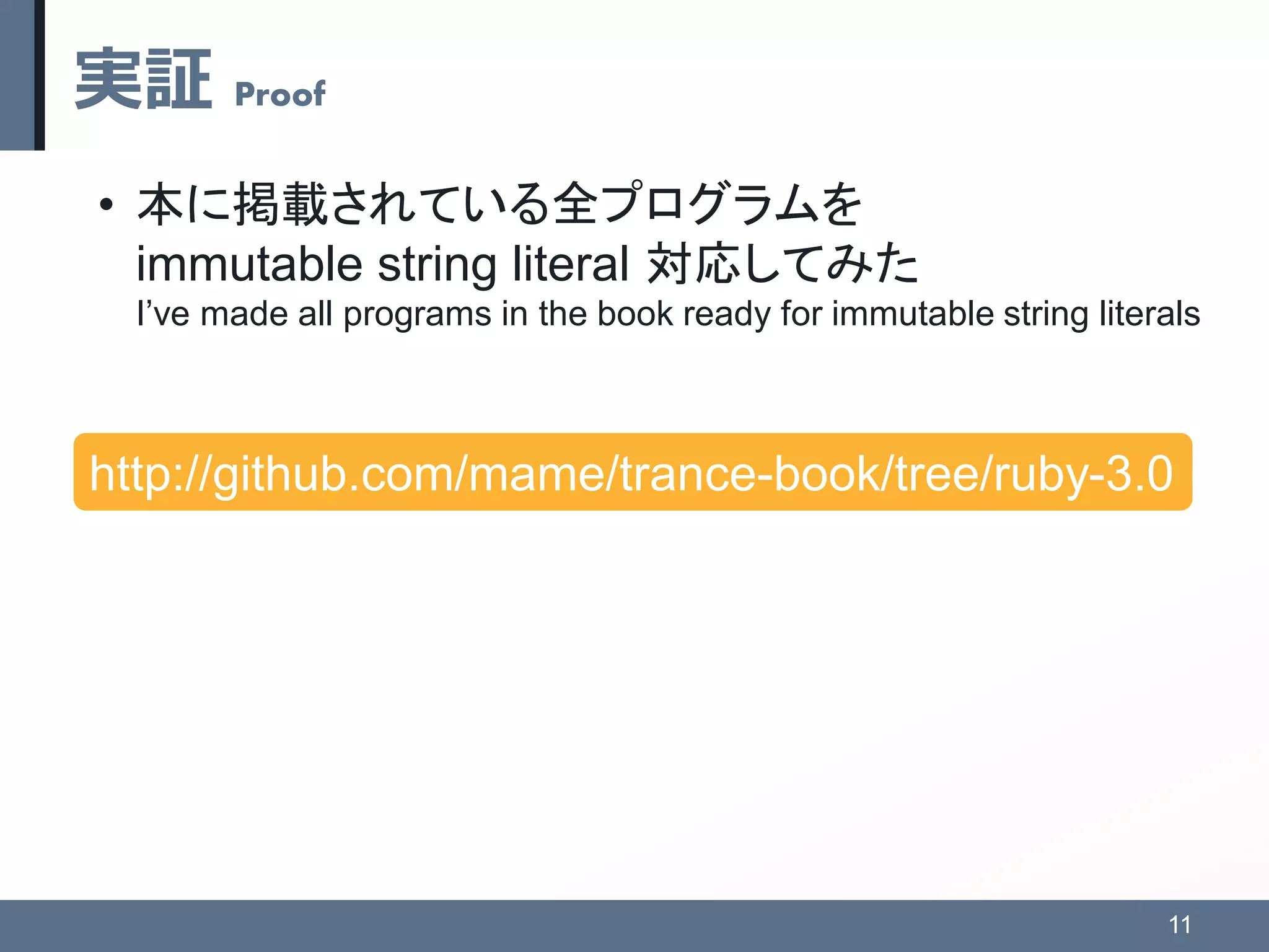 実証 Proof
• 本に掲載されている全プログラムを
immutable string literal 対応してみた
I’ve made all programs in the book ready for immutable string literals
11
http://github.com/mame/trance-book/tree/ruby-3.0
 