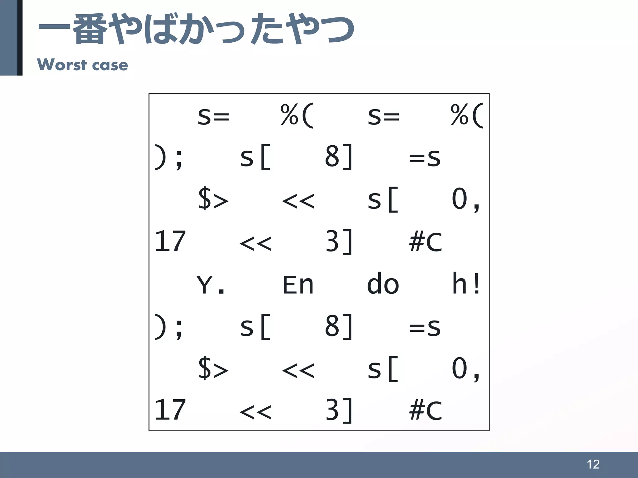 一番やばかったやつ
Worst case
12
); s[ 8] =s
$> << s[ 0,
17 << 3] #C
Y. En do h!
); s[ 8] =s
$> << s[ 0,
17 << 3] #C
s= %( s= %(
 