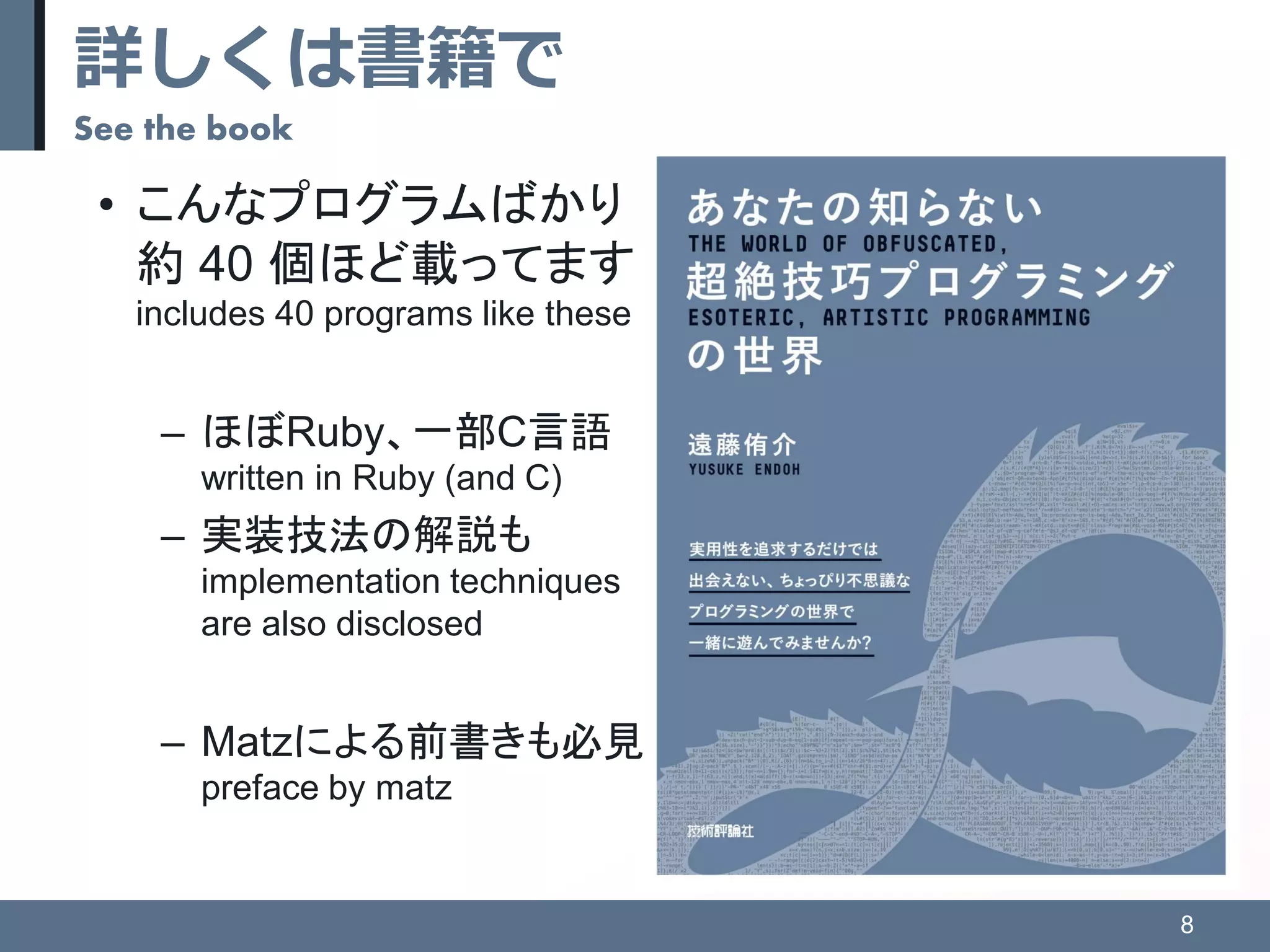 詳しくは書籍で
See the book
8
• こんなプログラムばかり
約 40 個ほど載ってます
includes 40 programs like these
– ほぼRuby、一部C言語
written in Ruby (and C)
– 実装技法の解説も
implementation techniques
are also disclosed
– Matzによる前書きも必見
preface by matz
 