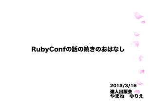 RubyConfの話の続きのおはなし




               2013/3/16
               達人出版会
               やまね ゆりえ
 